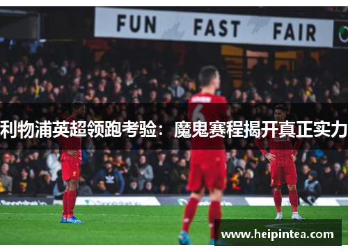 利物浦英超领跑考验：魔鬼赛程揭开真正实力
