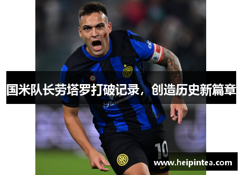国米队长劳塔罗打破记录，创造历史新篇章