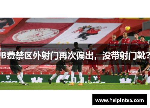 B费禁区外射门再次偏出，没带射门靴？