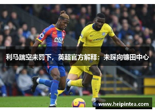 利马踹空未罚下，英超官方解释：未踩向镰田中心