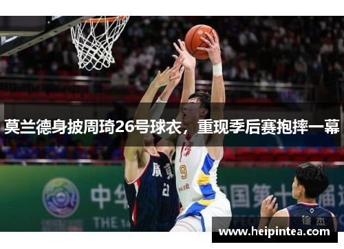 莫兰德身披周琦26号球衣，重现季后赛抱摔一幕