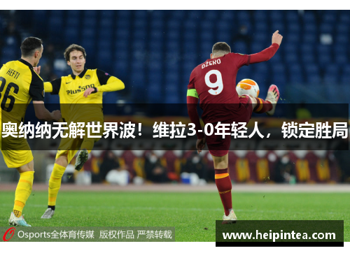 奥纳纳无解世界波！维拉3-0年轻人，锁定胜局