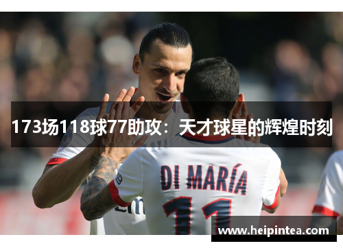 173场118球77助攻:天才球星的辉煌时刻